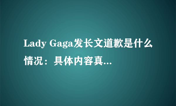 Lady Gaga发长文道歉是什么情况：具体内容真相为什么道歉