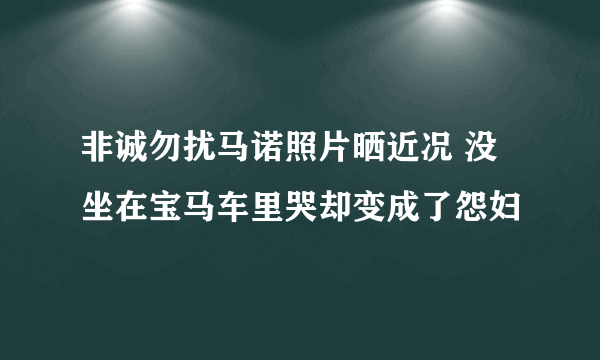 非诚勿扰马诺照片晒近况 没坐在宝马车里哭却变成了怨妇