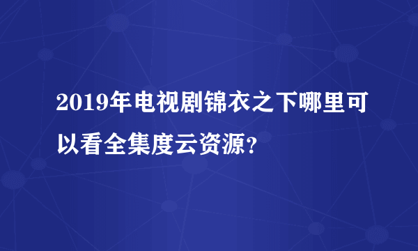 2019年电视剧锦衣之下哪里可以看全集度云资源？