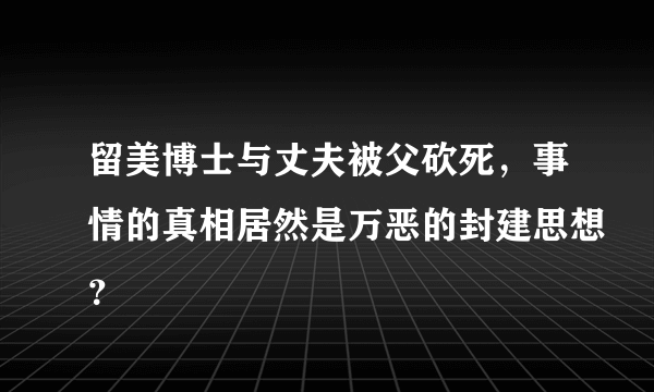 留美博士与丈夫被父砍死，事情的真相居然是万恶的封建思想？