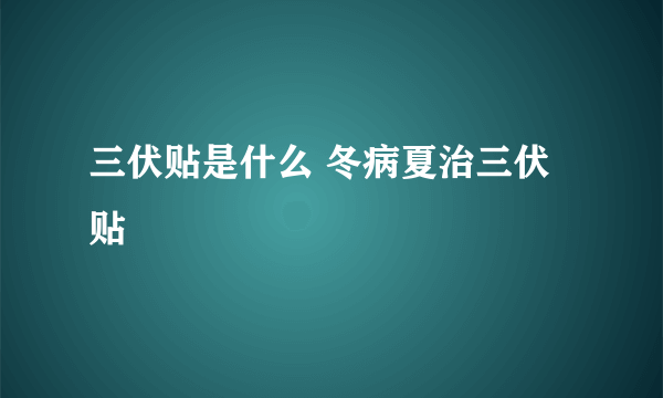 三伏贴是什么 冬病夏治三伏贴