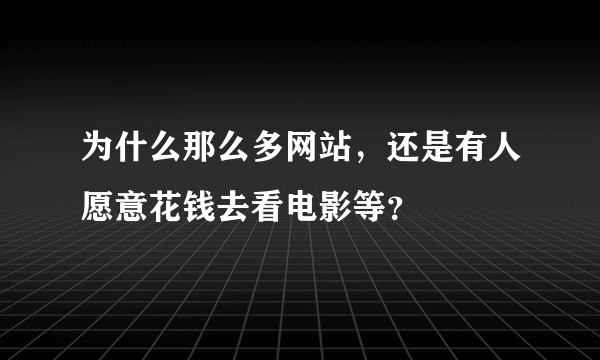 为什么那么多网站，还是有人愿意花钱去看电影等？