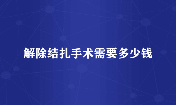 解除结扎手术需要多少钱