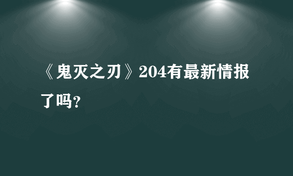 《鬼灭之刃》204有最新情报了吗？