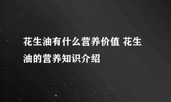 花生油有什么营养价值 花生油的营养知识介绍