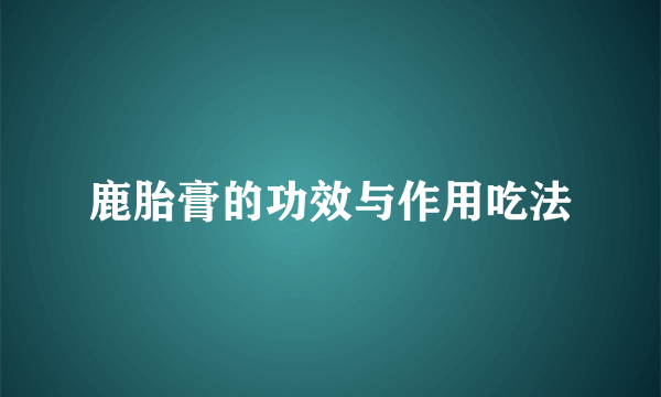 鹿胎膏的功效与作用吃法