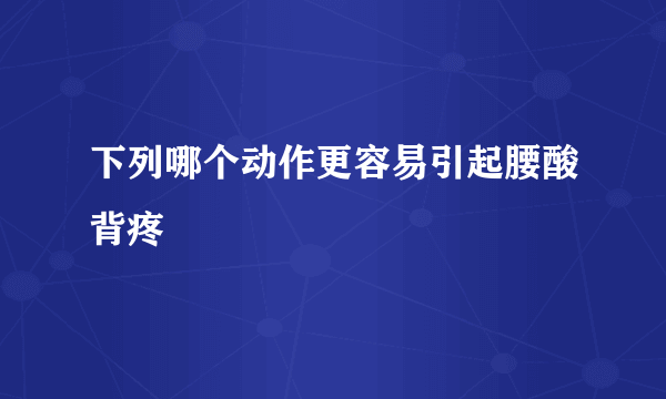 下列哪个动作更容易引起腰酸背疼