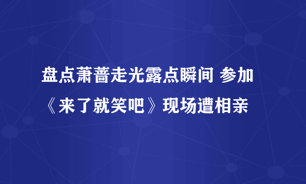 盘点萧蔷走光露点瞬间 参加《来了就笑吧》现场遭相亲