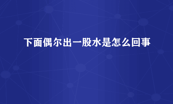 下面偶尔出一股水是怎么回事