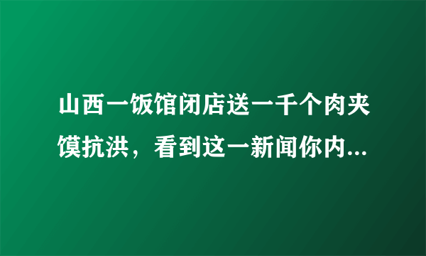 山西一饭馆闭店送一千个肉夹馍抗洪，看到这一新闻你内心是什么感受？