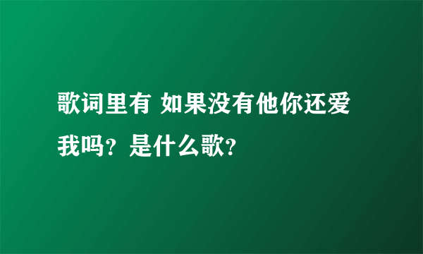 歌词里有 如果没有他你还爱我吗？是什么歌？