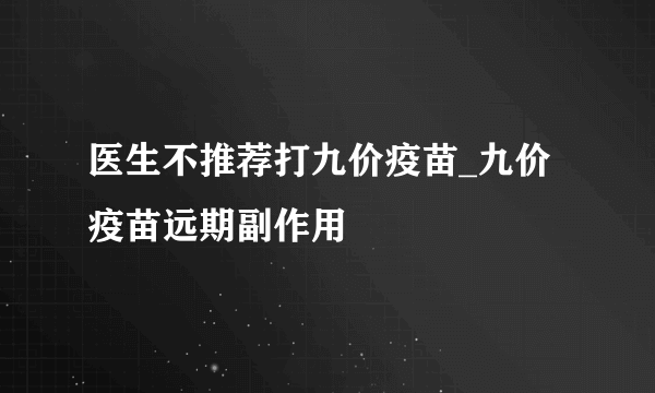 医生不推荐打九价疫苗_九价疫苗远期副作用