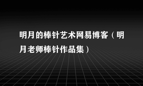 明月的棒针艺术网易博客（明月老师棒针作品集）