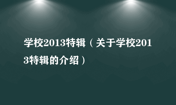 学校2013特辑（关于学校2013特辑的介绍）