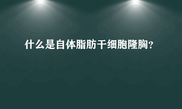 什么是自体脂肪干细胞隆胸？