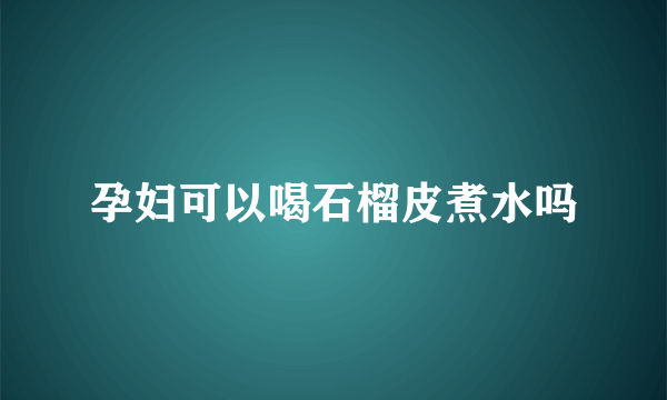 孕妇可以喝石榴皮煮水吗