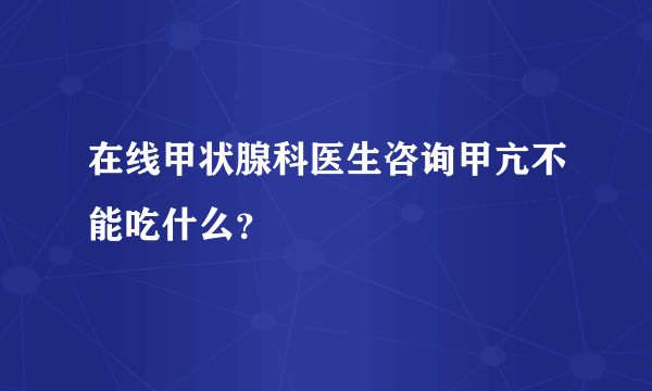 在线甲状腺科医生咨询甲亢不能吃什么？