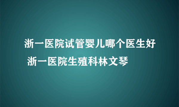 浙一医院试管婴儿哪个医生好 浙一医院生殖科林文琴