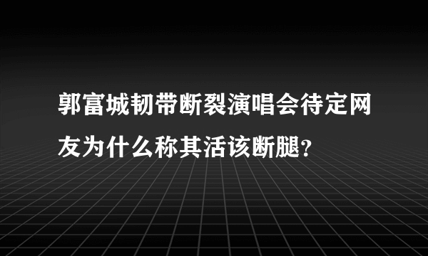 郭富城韧带断裂演唱会待定网友为什么称其活该断腿？