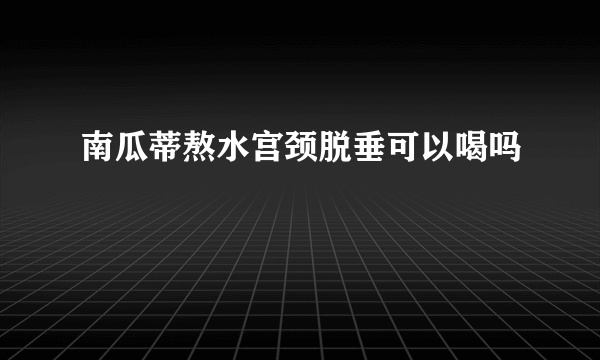 南瓜蒂熬水宫颈脱垂可以喝吗