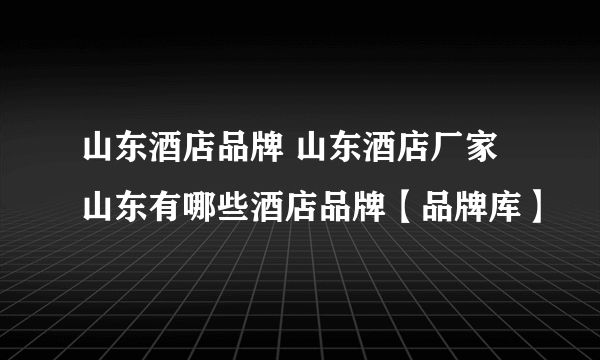 山东酒店品牌 山东酒店厂家 山东有哪些酒店品牌【品牌库】