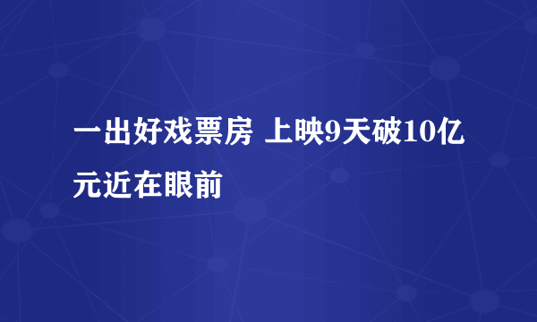 一出好戏票房 上映9天破10亿元近在眼前