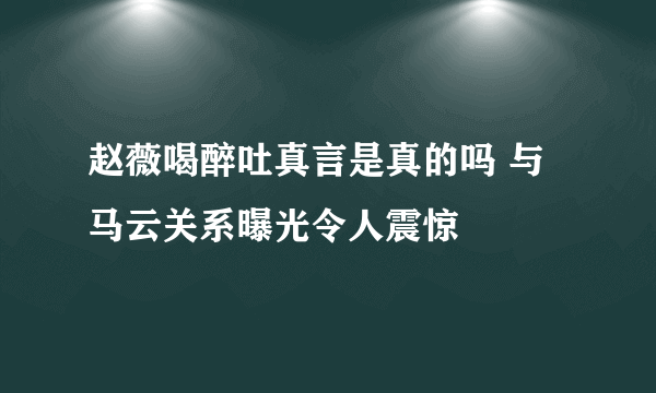 赵薇喝醉吐真言是真的吗 与马云关系曝光令人震惊