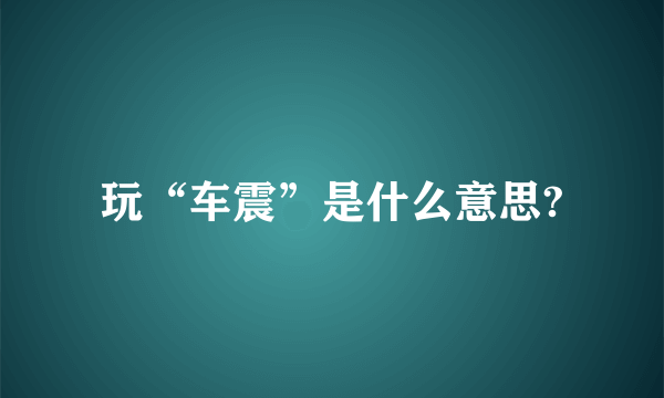 玩“车震”是什么意思?