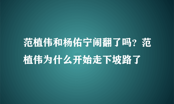 范植伟和杨佑宁闹翻了吗？范植伟为什么开始走下坡路了