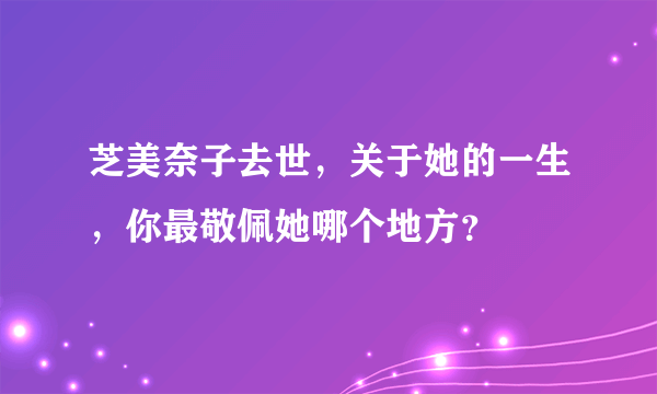 芝美奈子去世，关于她的一生，你最敬佩她哪个地方？