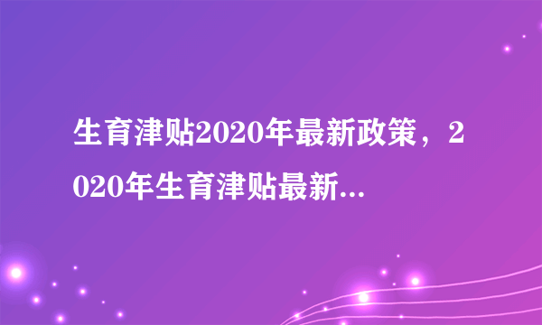 生育津贴2020年最新政策，2020年生育津贴最新政策是怎样规定的？