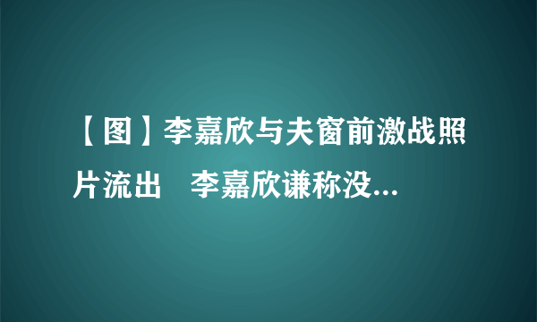 【图】李嘉欣与夫窗前激战照片流出   李嘉欣谦称没有防小三秘技