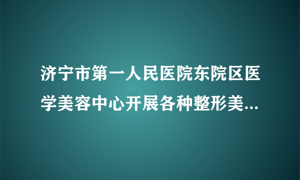 济宁市第一人民医院东院区医学美容中心开展各种整形美容，激光美容，医学护肤品等项目，欢迎各位求美者前来咨询