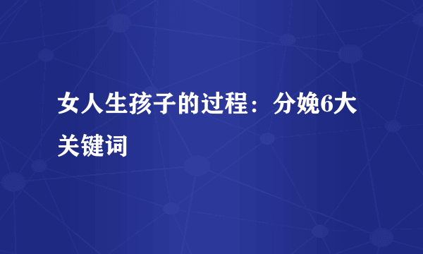 女人生孩子的过程：分娩6大关键词