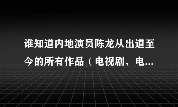 谁知道内地演员陈龙从出道至今的所有作品（电视剧，电影）名称？