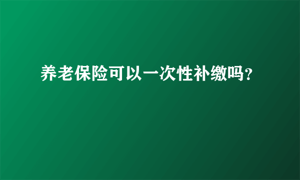 养老保险可以一次性补缴吗？