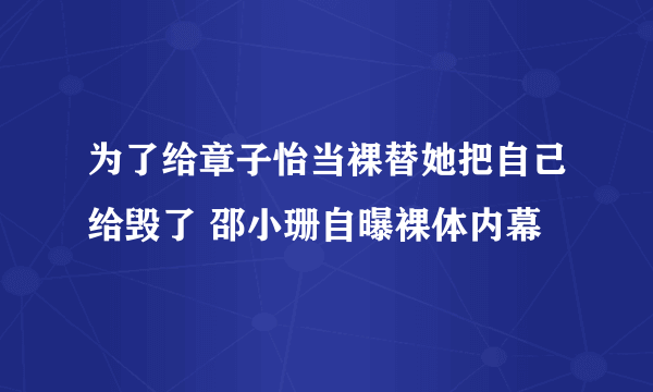 为了给章子怡当裸替她把自己给毁了 邵小珊自曝裸体内幕