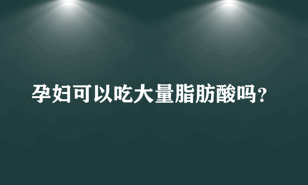 孕妇可以吃大量脂肪酸吗？