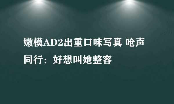 嫩模AD2出重口味写真 呛声同行：好想叫她整容