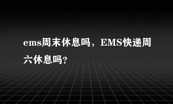 ems周末休息吗，EMS快递周六休息吗？