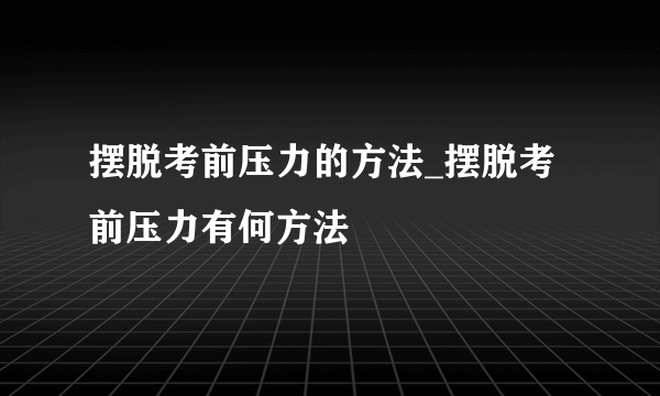 摆脱考前压力的方法_摆脱考前压力有何方法