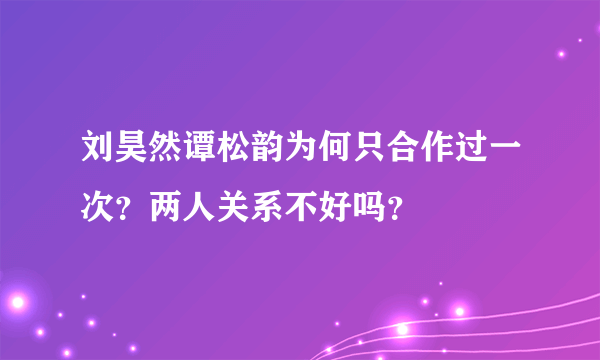 刘昊然谭松韵为何只合作过一次？两人关系不好吗？