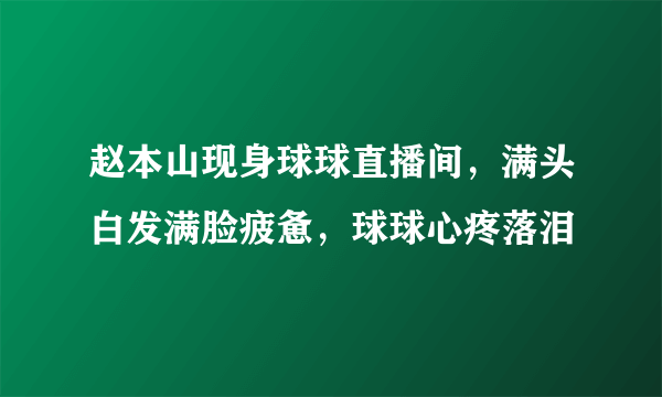 赵本山现身球球直播间，满头白发满脸疲惫，球球心疼落泪