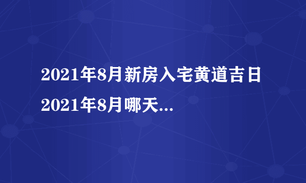 2021年8月新房入宅黄道吉日 2021年8月哪天新房入宅最好最吉利