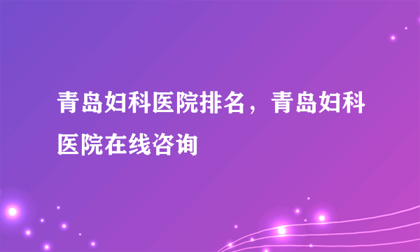 青岛妇科医院排名，青岛妇科医院在线咨询