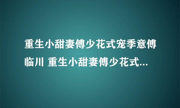 重生小甜妻傅少花式宠季意傅临川 重生小甜妻傅少花式宠小说免费阅读