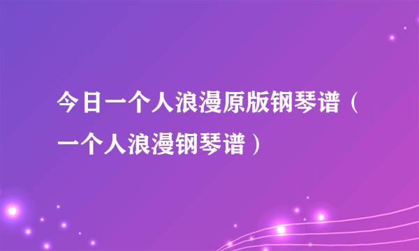 今日一个人浪漫原版钢琴谱（一个人浪漫钢琴谱）