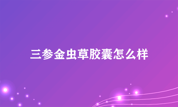 三参金虫草胶囊怎么样