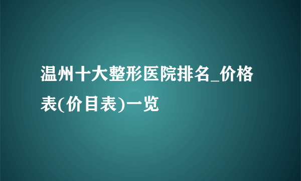 温州十大整形医院排名_价格表(价目表)一览