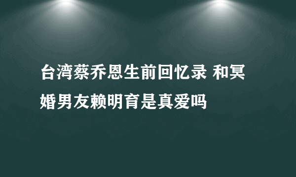 台湾蔡乔恩生前回忆录 和冥婚男友赖明育是真爱吗